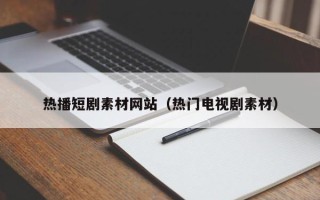 燕郊热播短剧素材网站（热门电视剧素材）