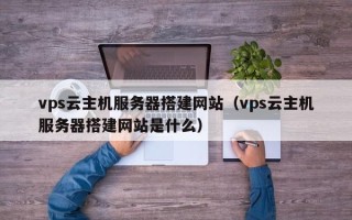 燕郊vps云主机服务器搭建网站（vps云主机服务器搭建网站是什么）