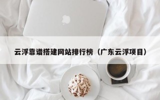 燕郊云浮靠谱搭建网站排行榜（广东云浮项目）
