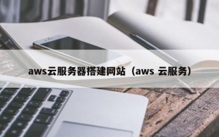 燕郊aws云服务器搭建网站（aws 云服务）