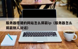 燕郊服务器搭建的网站怎么屏蔽ip（服务器怎么屏蔽别人说话）