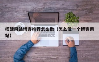 燕郊搭建网站博客推荐怎么做（怎么做一个博客网站）