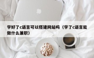 燕郊学好了c语言可以搭建网站吗（学了c语言能做什么兼职）