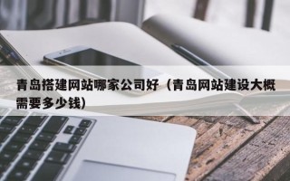 燕郊青岛搭建网站哪家公司好（青岛网站建设大概需要多少钱）